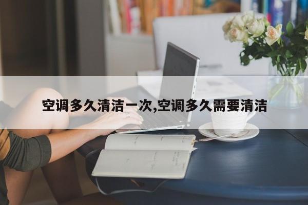 空调多久清洁一次,空调多久需要清洁